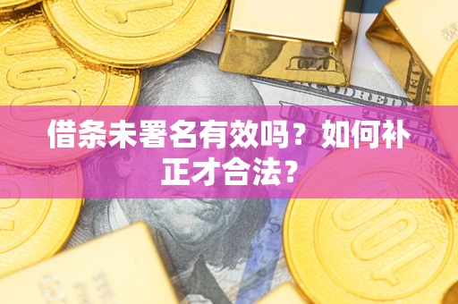 济南借条未署名有效吗？如何补正才合法？