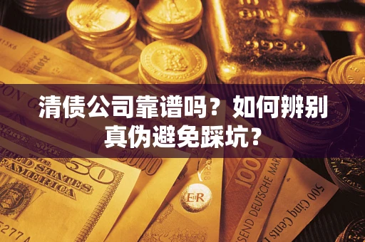 济南清债公司靠谱吗？如何辨别真伪避免踩坑？