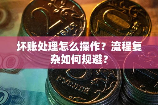 济南坏账处理怎么操作？流程复杂如何规避？
