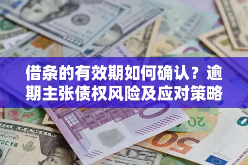 济南借条的有效期如何确认？逾期主张债权风险及应对策略？