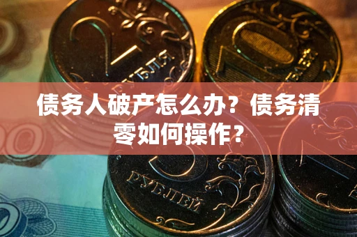 济南债务人破产怎么办？债务清零如何操作？