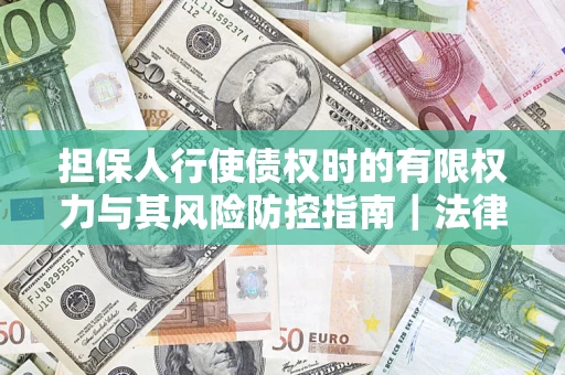 济南担保人行使债权时的有限权力与其风险防控指南｜法律实务解析