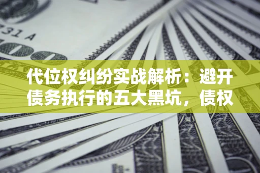 济南代位权纠纷实战解析：避开债务执行的五大黑坑，债权人必看指南