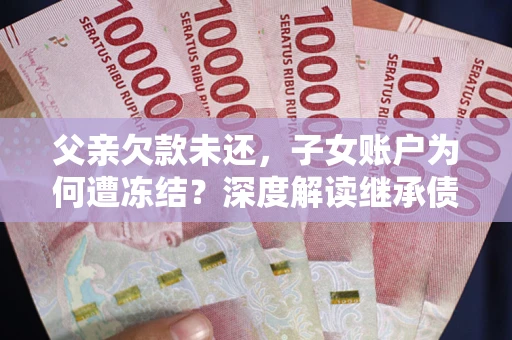 济南父亲欠款未还，子女账户为何遭冻结？深度解读继承债务迷局