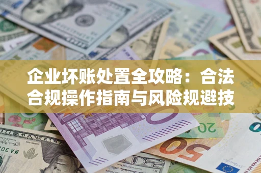 济南企业坏账处置全攻略：合法合规操作指南与风险规避技巧解析
