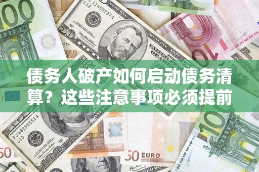 济南债务人破产如何启动债务清算？这些注意事项必须提前知道