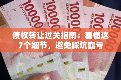 济南债权转让过关指南：看懂这7个细节，避免踩坑血亏