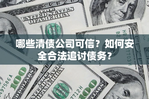 济南哪些清债公司可信？如何安全合法追讨债务？
