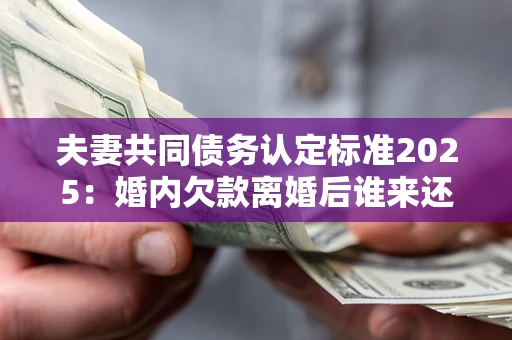 济南夫妻共同债务认定标准2025：婚内欠款离婚后谁来还？
