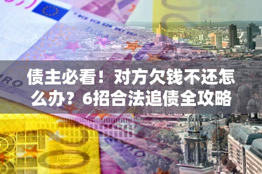 济南债主必看！对方欠钱不还怎么办？6招合法追债全攻略