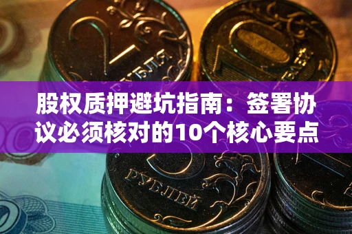 济南股权质押避坑指南:签署协议必须核对的10个核心要点 济南股权质押避坑指南:签署协议必须核对的10个核心要点