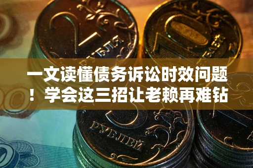 济南一文读懂债务诉讼时效问题！学会这三招让老赖再难钻空子