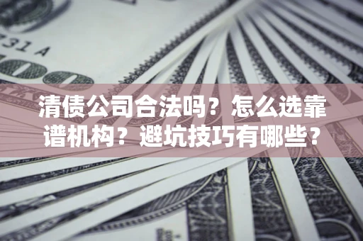 济南清债公司合法吗？怎么选靠谱机构？避坑技巧有哪些？