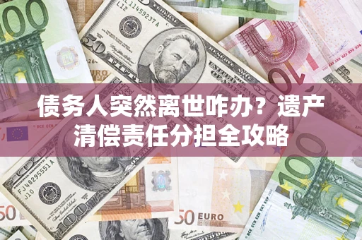 济南债务人突然离世咋办？遗产清偿责任分担全攻略