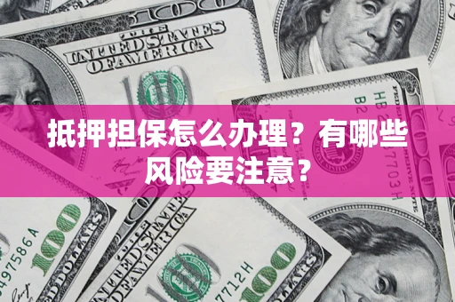 济南抵押担保怎么办理？有哪些风险要注意？