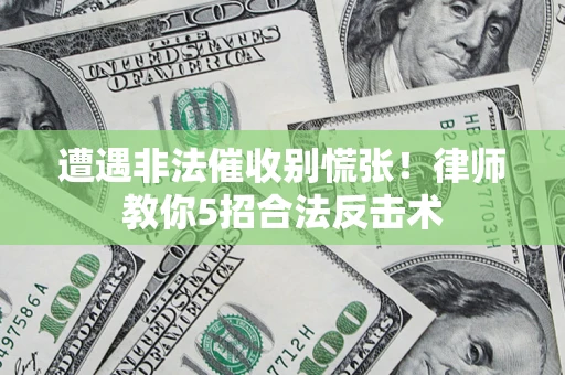济南遭遇非法催收别慌张！律师教你5招合法反击术