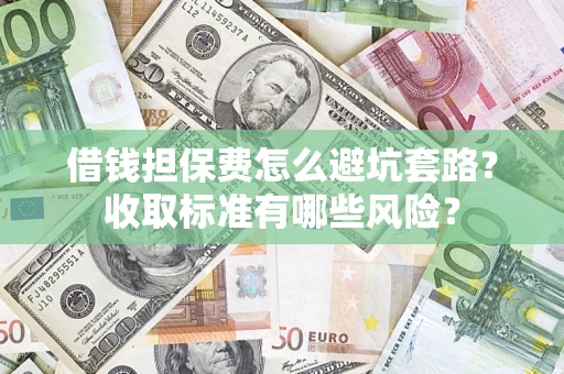 济南借钱担保费怎么避坑套路？收取标准有哪些风险？