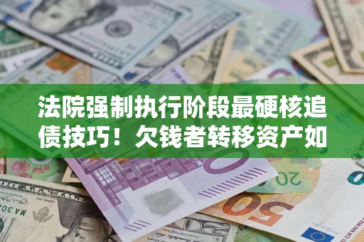济南法院强制执行阶段最硬核追债技巧！欠钱者转移资产如何破解？