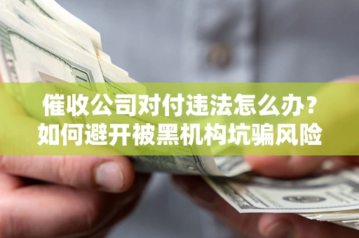 济南催收公司对付违法怎么办？如何避开被黑机构坑骗风险