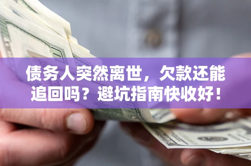 济南债务人突然离世，欠款还能追回吗？避坑指南快收好！