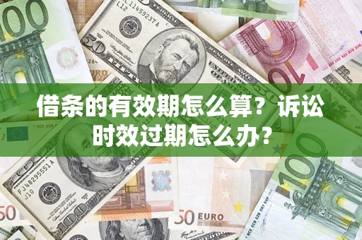 济南借条的有效期怎么算？诉讼时效过期怎么办？