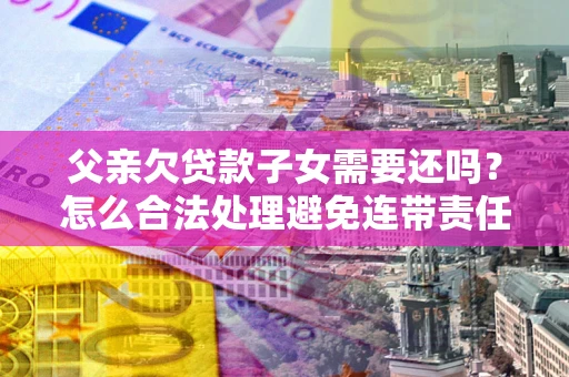 济南父亲欠贷款子女需要还吗？怎么合法处理避免连带责任？