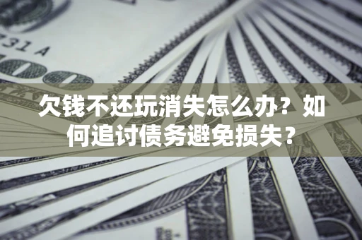 济南欠钱不还玩消失怎么办？如何追讨债务避免损失？
