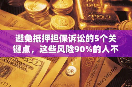 济南避免抵押担保诉讼的5个关键点，这些风险90%的人不知道！