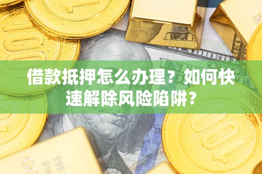 济南借款抵押怎么办理？如何快速解除风险陷阱？