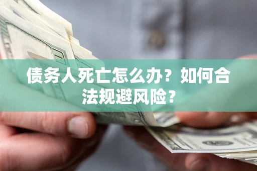 济南债务人死亡怎么办？如何合法规避风险？