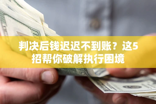 济南判决后钱迟迟不到账？这5招帮你破解执行困境