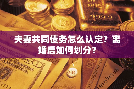 济南夫妻共同债务怎么认定？离婚后如何划分？