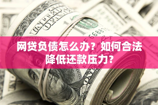 济南网贷负债怎么办？如何合法降低还款压力？