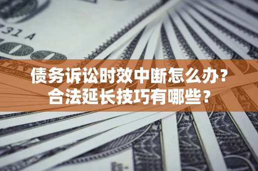 济南债务诉讼时效中断怎么办？合法延长技巧有哪些？