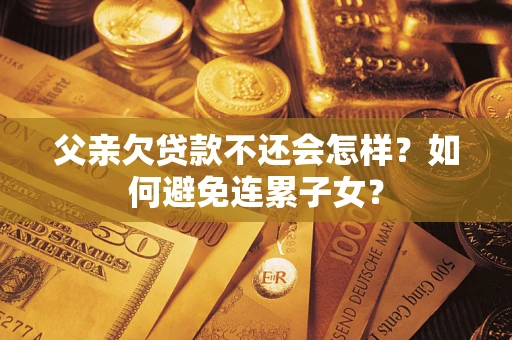 济南父亲欠贷款不还会怎样？如何避免连累子女？