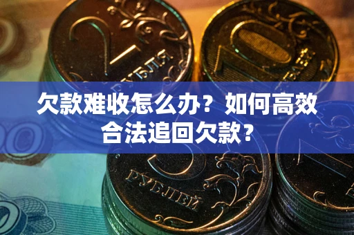 济南欠款难收怎么办？如何高效合法追回欠款？