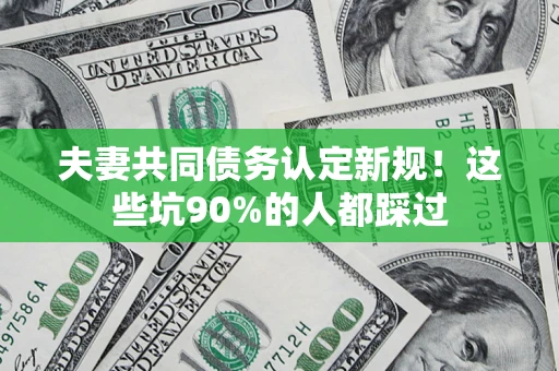 济南夫妻共同债务认定新规！这些坑90%的人都踩过