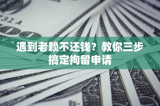 济南遇到老赖不还钱？教你三步搞定拘留申请