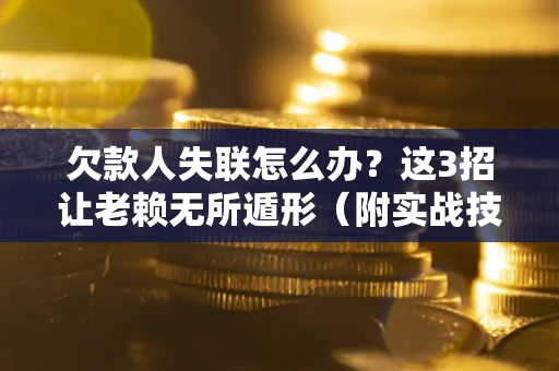 济南欠款人失联怎么办？这3招让老赖无所遁形（附实战技巧）