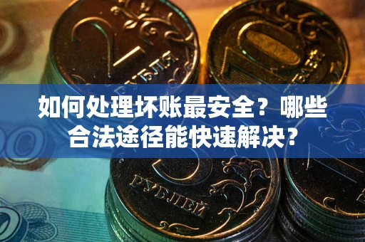 济南如何处理坏账最安全？哪些合法途径能快速解决？