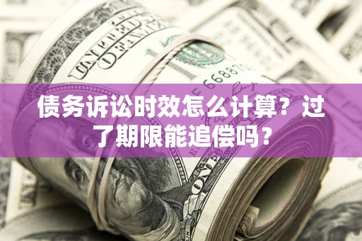 济南债务诉讼时效怎么计算？过了期限能追偿吗？
