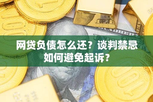 济南网贷负债怎么还？谈判禁忌如何避免起诉？