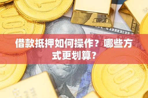 济南借款抵押如何操作？哪些方式更划算？