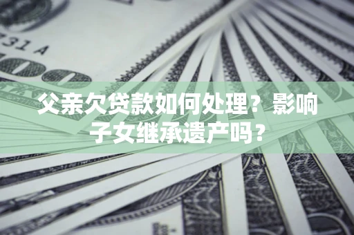 济南父亲欠贷款如何处理?影响子女继承遗产吗? 济南父亲欠贷款如何处理?影响子女继承遗产吗?