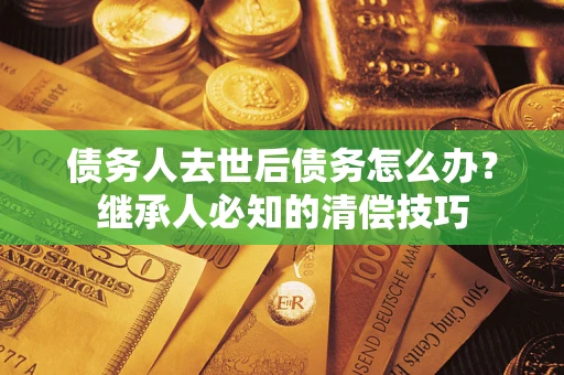 济南债务人去世后债务怎么办？继承人必知的清偿技巧