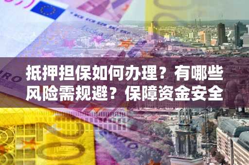 济南抵押担保如何办理？有哪些风险需规避？保障资金安全