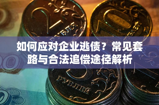 济南如何应对企业逃债？常见套路与合法追偿途径解析