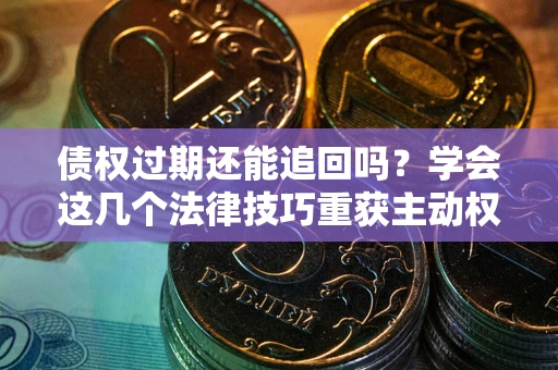济南债权过期还能追回吗？学会这几个法律技巧重获主动权