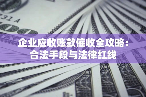 济南企业应收账款催收全攻略：合法手段与法律红线