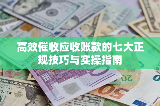 济南高效催收应收账款的七大正规技巧与实操指南